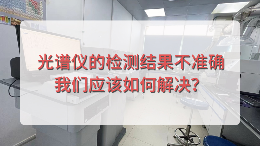 直讀光譜儀的檢測(cè)結(jié)果不準(zhǔn)確，我們應(yīng)該如何解決？.jpg